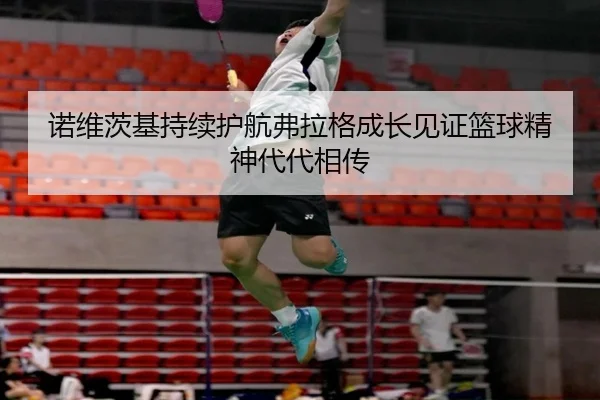 诺维茨基持续护航弗拉格成长见证篮球精神代代相传